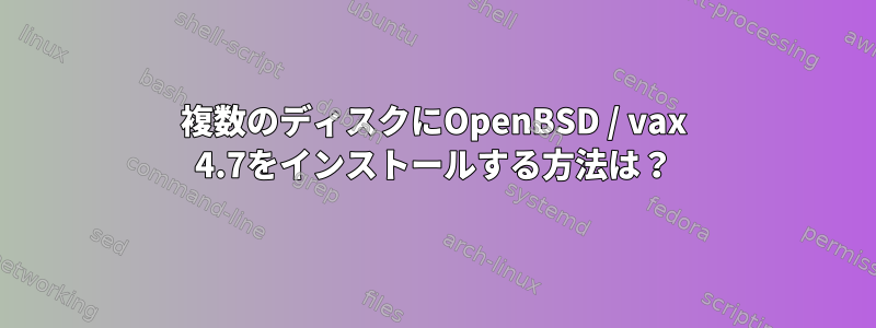 複数のディスクにOpenBSD / vax 4.7をインストールする方法は？