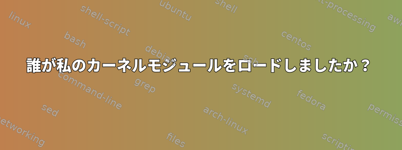 誰が私のカーネルモジュールをロードしましたか？