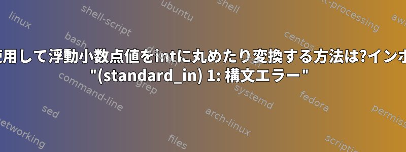 bcを使用して浮動小数点値をintに丸めたり変換する方法は?インポート: "(standard_in) 1: 構文エラー"