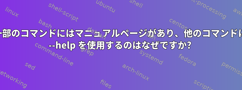 一部のコマンドにはマニュアルページがあり、他のコマンドに --help を使用するのはなぜですか?