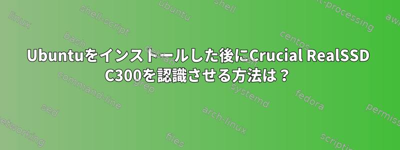 Ubuntuをインストールした後にCrucial RealSSD C300を認識させる方法は？