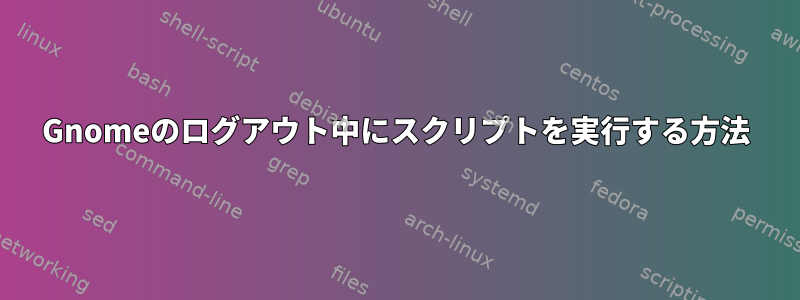 Gnomeのログアウト中にスクリプトを実行する方法