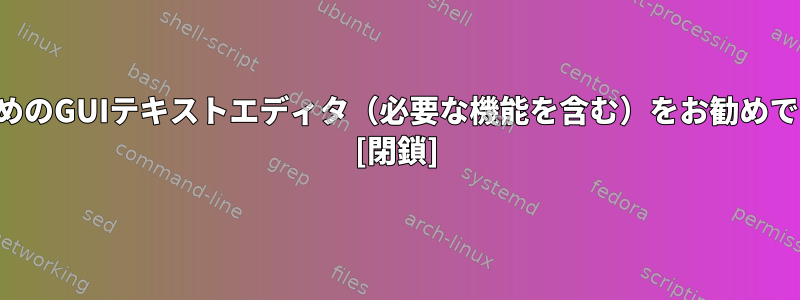 開発者のためのGUIテキストエディタ（必要な機能を含む）をお勧めできますか？ [閉鎖]