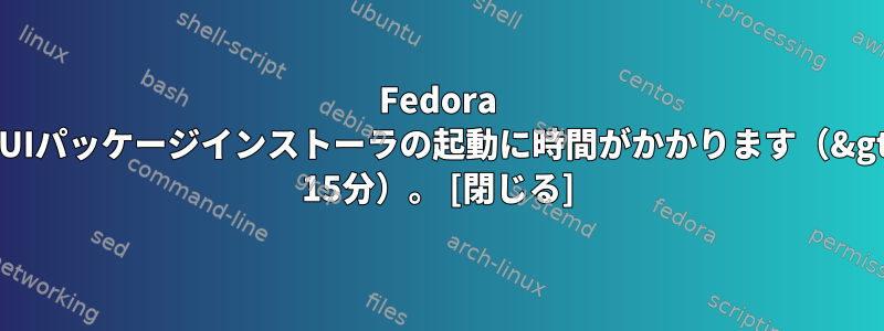 Fedora GUIパッケージインストーラの起動に時間がかかります（&gt; 15分）。 [閉じる]