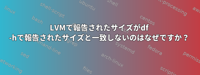 LVMで報告されたサイズがdf -hで報告されたサイズと一致しないのはなぜですか？