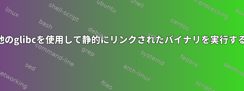 他のglibcを使用して静的にリンクされたバイナリを実行する