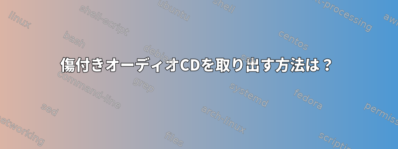 傷付きオーディオCDを取り出す方法は？