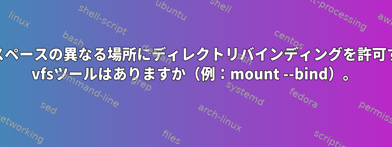 ユーザースペースの異なる場所にディレクトリバインディングを許可するLinux vfsツールはありますか（例：mount --bind）。