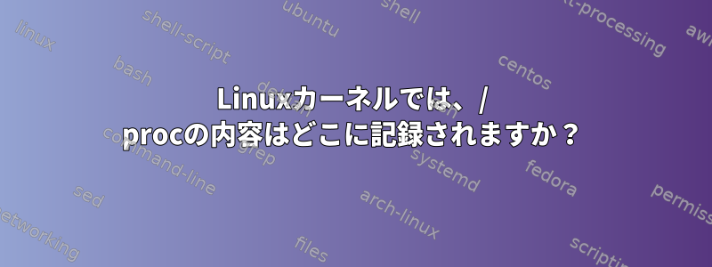 Linuxカーネルでは、/ procの内容はどこに記録されますか？