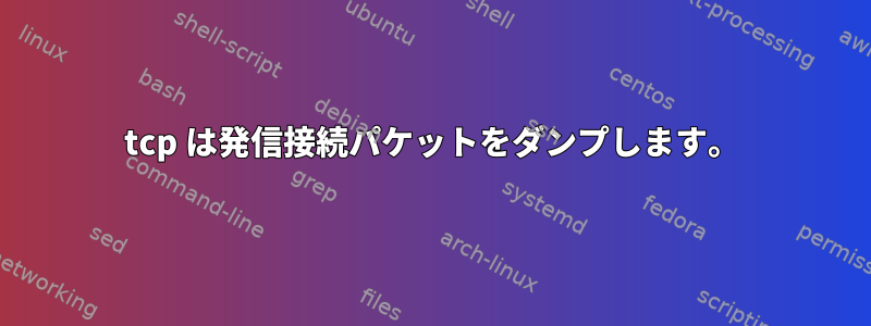 tcp は発信接続パケットをダンプします。