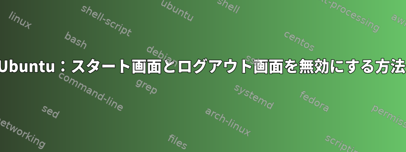 Ubuntu：スタート画面とログアウト画面を無効にする方法