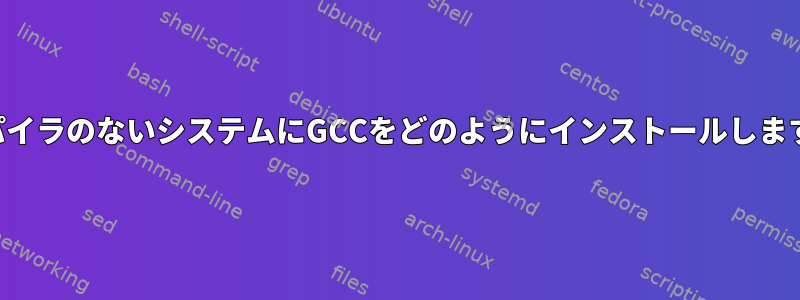 コンパイラのないシステムにGCCをどのようにインストールしますか？