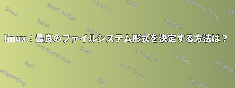 linux：最良のファイルシステム形式を決定する方法は？