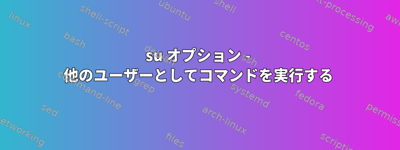 su オプション - 他のユーザーとしてコマンドを実行する