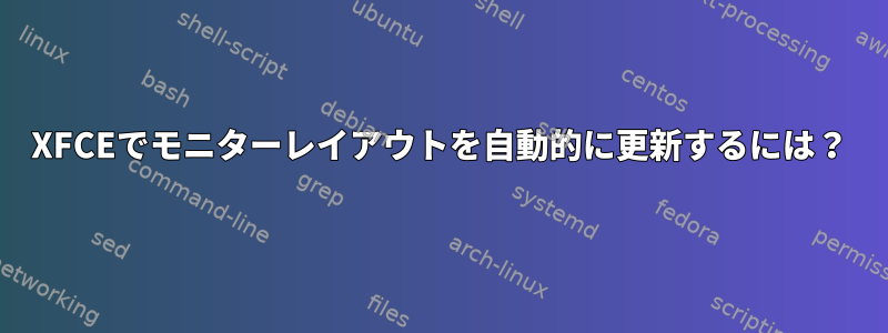 XFCEでモニターレイアウトを自動的に更新するには？