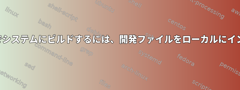 ルートアクセスなしでシステムにビルドするには、開発ファイルをローカルにインストールしますか？