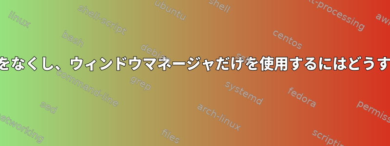 デスクトップ環境をなくし、ウィンドウマネージャだけを使用するにはどうすればよいですか？