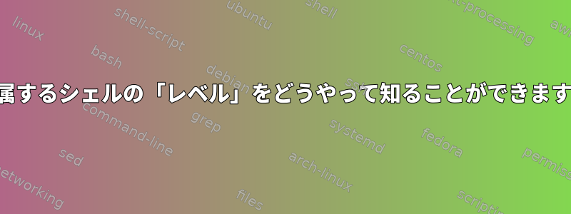 私が属するシェルの「レベル」をどうやって知ることができますか？