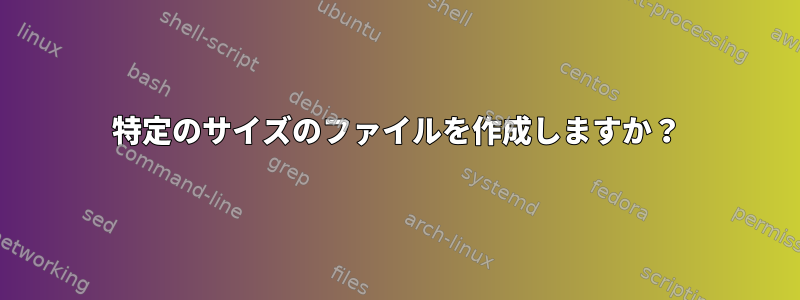 特定のサイズのファイルを作成しますか？