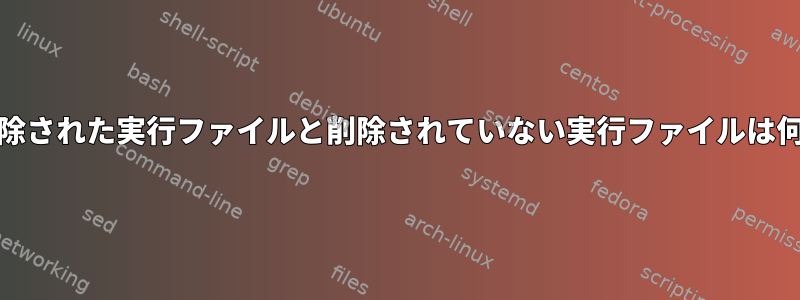 Unixで削除された実行ファイルと削除されていない実行ファイルは何ですか？