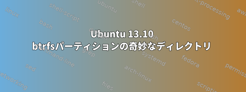 Ubuntu 13.10 btrfsパーティションの奇妙なディレクトリ