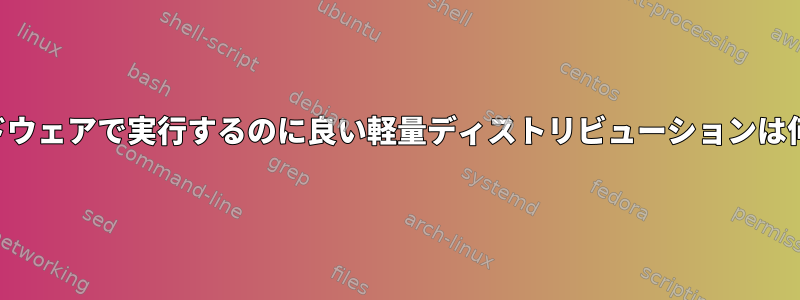 古いハードウェアで実行するのに良い軽量ディストリビューションは何ですか？