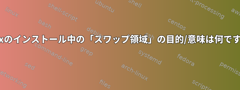 Linuxのインストール中の「スワップ領域」の目的/意味は何ですか？