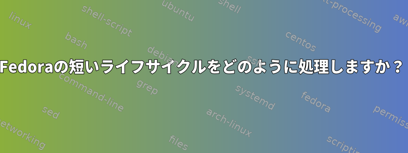 Fedoraの短いライフサイクルをどのように処理しますか？