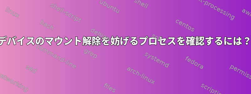 デバイスのマウント解除を妨げるプロセスを確認するには？