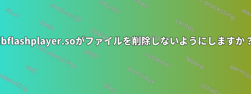 libflashplayer.soがファイルを削除しないようにしますか？