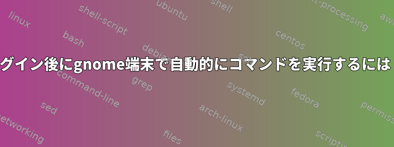 ログイン後にgnome端末で自動的にコマンドを実行するには？