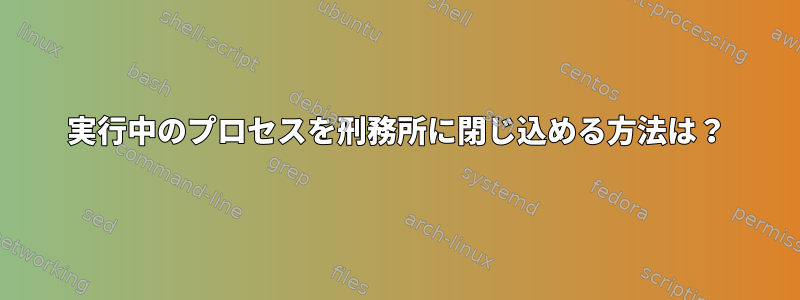 実行中のプロセスを刑務所に閉じ込める方法は？