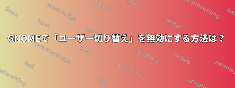 GNOMEで「ユーザー切り替え」を無効にする方法は？