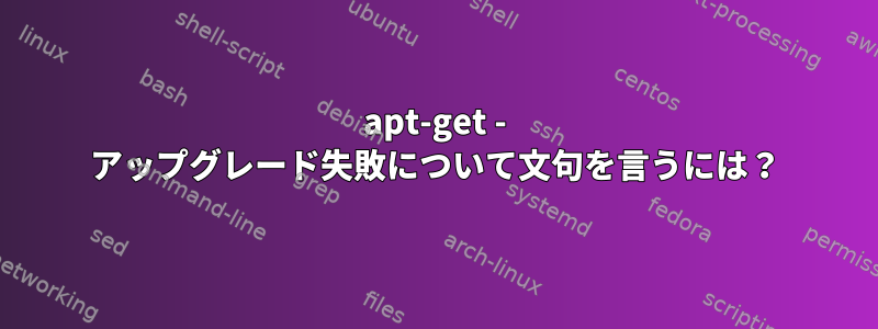 apt-get - アップグレード失敗について文句を言うには？