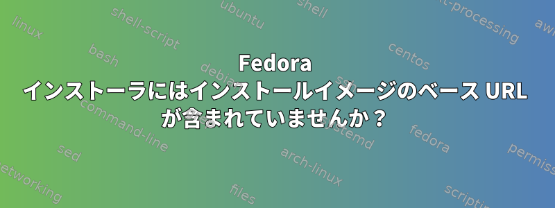 Fedora インストーラにはインストールイメージのベース URL が含まれていませんか？