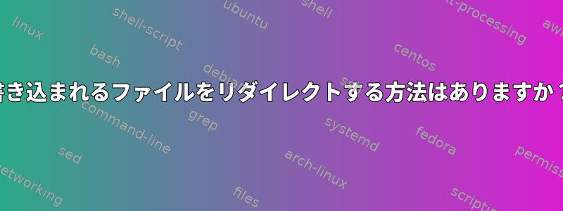 書き込まれるファイルをリダイレクトする方法はありますか？