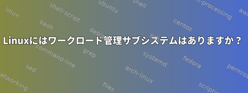 Linuxにはワークロード管理サブシステムはありますか？