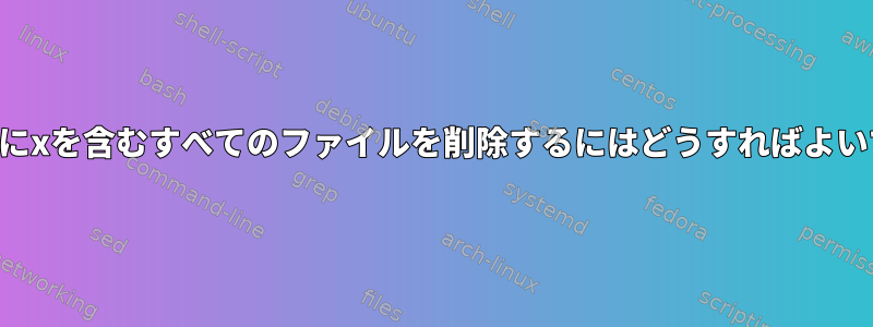 タイトルにxを含むすべてのファイルを削除するにはどうすればよいですか？