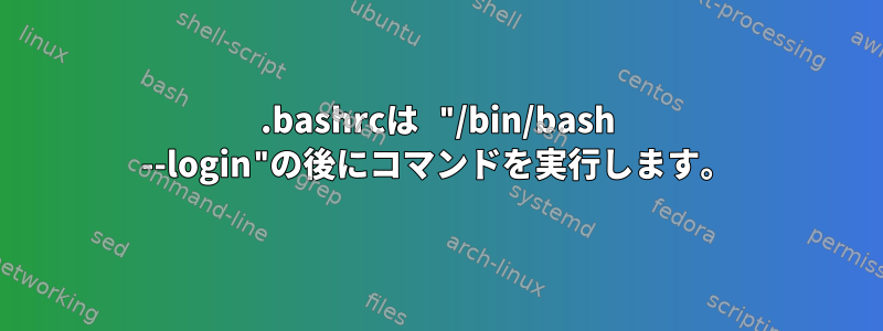 .bashrcは "/bin/bash --login"の後にコマンドを実行します。