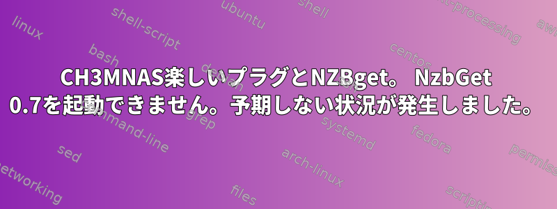 CH3MNAS楽しいプラグとNZBget。 NzbGet 0.7を起動できません。予期しない状況が発生しました。