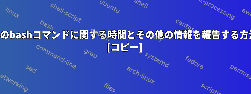 すべてのbashコマンドに関する時間とその他の情報を報告する方法は？ [コピー]