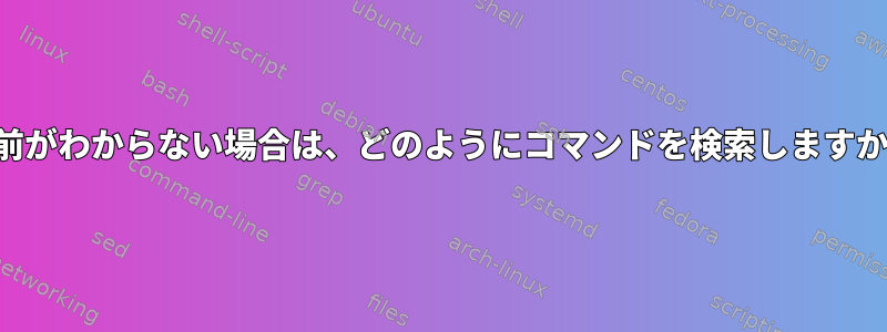 名前がわからない場合は、どのようにコマンドを検索しますか？