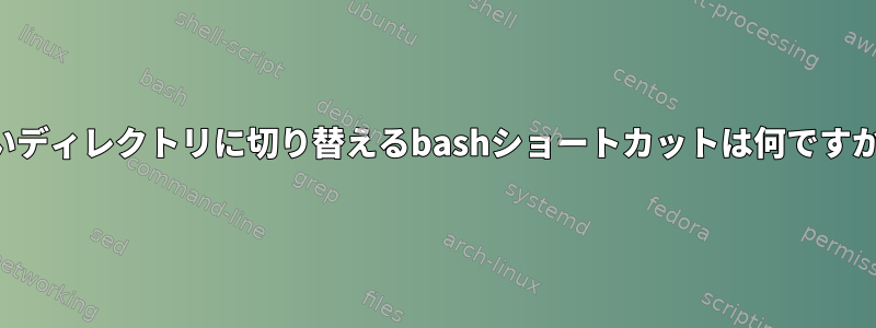 古いディレクトリに切り替えるbashショートカットは何ですか？