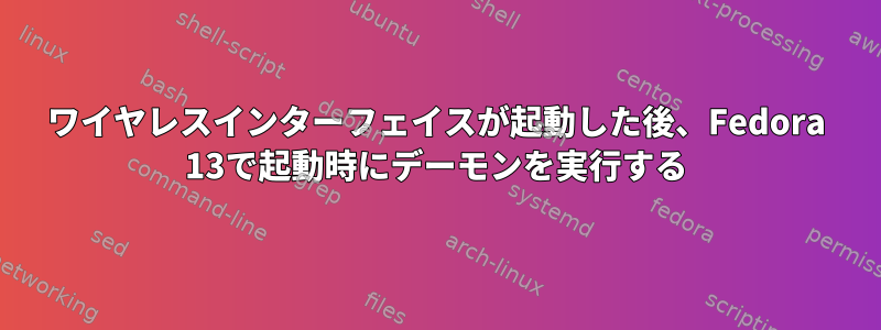 ワイヤレスインターフェイスが起動した後、Fedora 13で起動時にデーモンを実行する