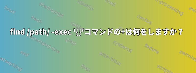 find /path/ -exec '{}'コマンドの+は何をしますか？