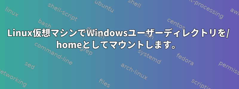 Linux仮想マシンでWindowsユーザーディレクトリを/ homeとしてマウントします。