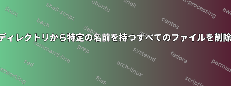 すべてのサブディレクトリから特定の名前を持つすべてのファイルを削除する方法は？