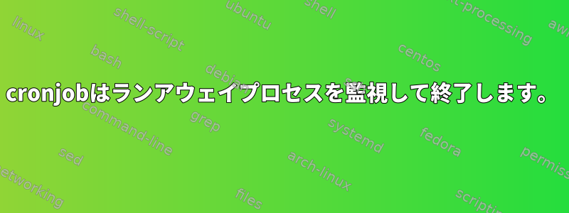 cronjobはランアウェイプロセスを監視して終了します。