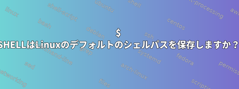 $ SHELLはLinuxのデフォルトのシェルパスを保存しますか？