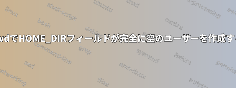 /etc/passwdでHOME_DIRフィールドが完全に空のユーザーを作成する方法は？